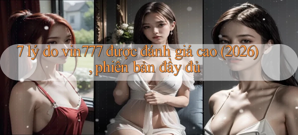 7 lý do vin777 được đánh giá cao (2026), phiên bản đầy đủ