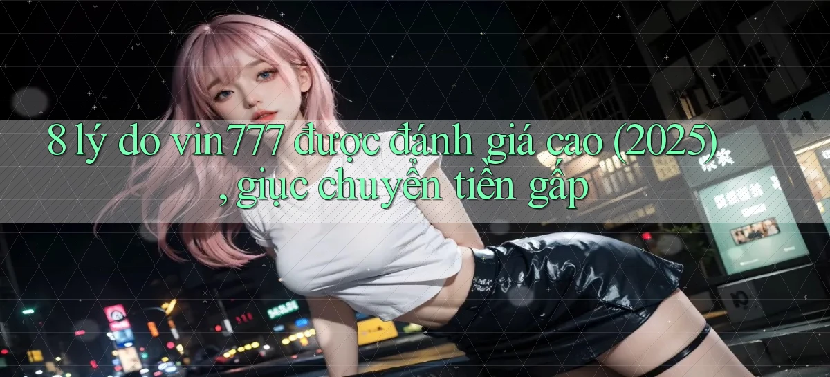 8 lý do vin777 được đánh giá cao (2025), giục chuyển tiền gấp