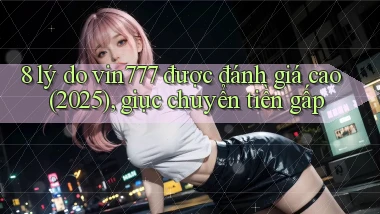 8 lý do vin777 được đánh giá cao (2025), giục chuyển tiền gấp