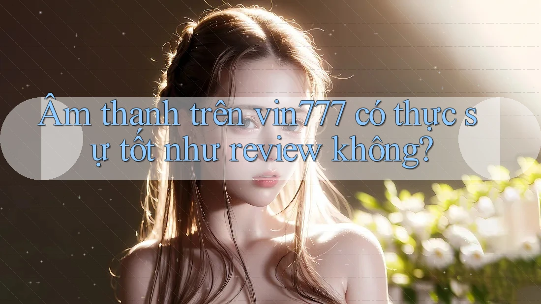 Âm thanh trên vin777 có thực sự tốt như review không?