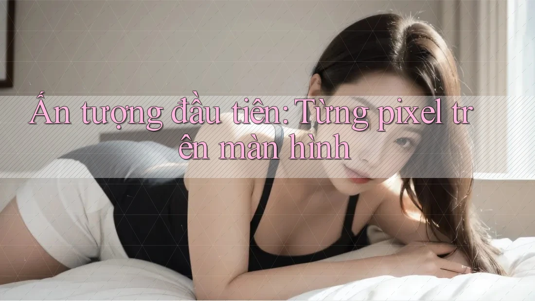 Ấn tượng đầu tiên: Từng pixel trên màn hình