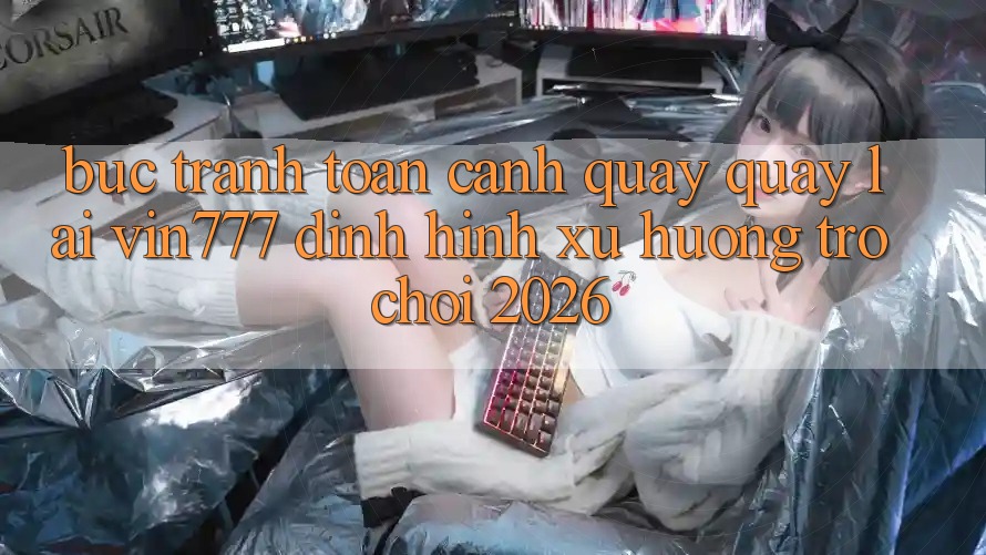 Bức Tranh Toàn Cảnh Quay quay lại Vin777 – Định Hình Xu Hướng Trò chơi 2026 Bức Tranh Toàn Cảnh Quay quay lại Vin777 – Định Hình Xu Hướng Trò chơi 2026