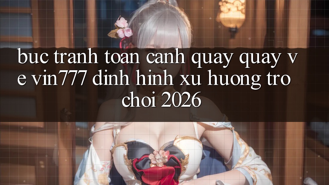 Bức Tranh Toàn Cảnh Quay quay về Vin777 – Định Hình Xu Hướng Trò chơi 2026 Bức Tranh Toàn Cảnh Quay quay về Vin777 – Định Hình Xu Hướng Trò chơi 2026