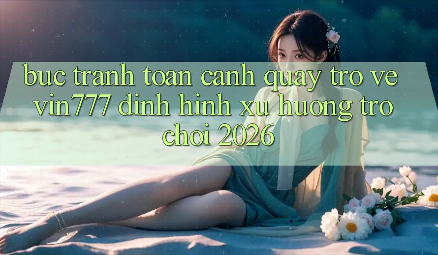 Bức Tranh Toàn Cảnh Quay trở về Vin777 – Định Hình Xu Hướng Trò chơi 2026 Bức Tranh Toàn Cảnh Quay trở về Vin777 – Định Hình Xu Hướng Trò chơi 2026