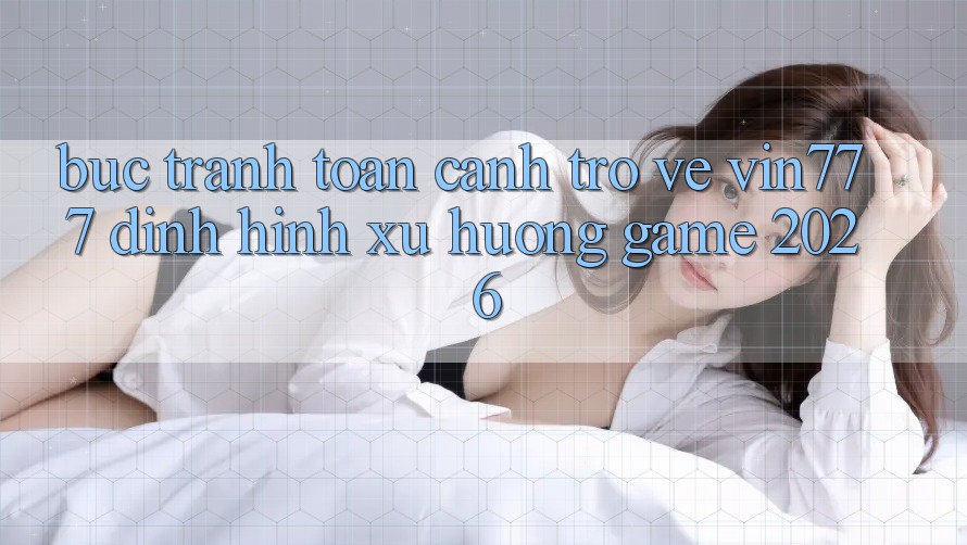 Bức Tranh Toàn Cảnh Trở về Vin777 – Định Hình Xu Hướng Game 2026