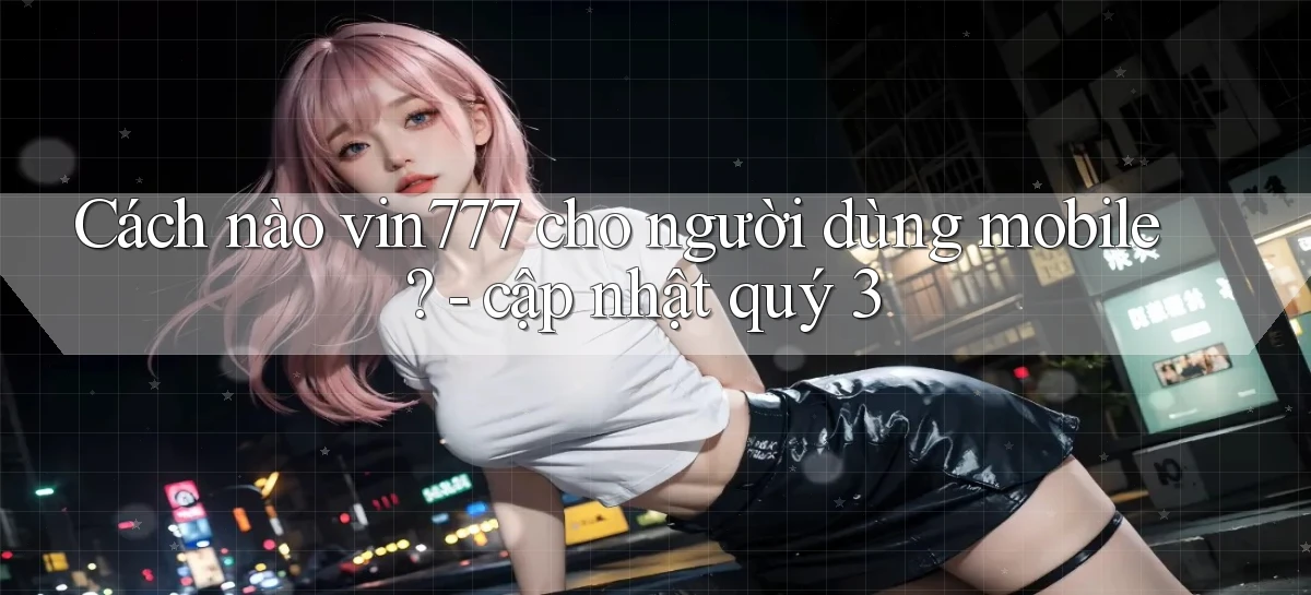 Cách nào vin777 cho người dùng mobile   cập nhật quý 3