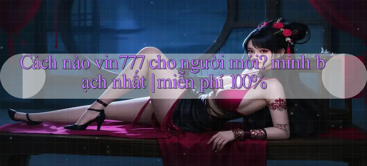 Cách nào vin777 cho người mới minh bạch nhất miễn phí 100%