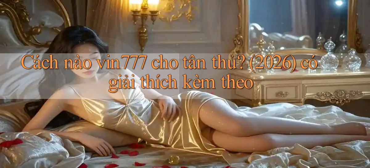 Cách nào vin777 cho tân thủ (2026) có giải thích kèm theo