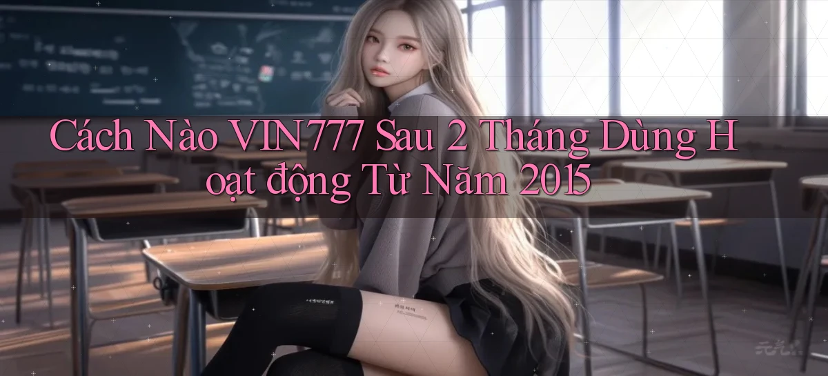 Cách nào vin777 sau 2 tháng dùng hoạt động từ năm 2015