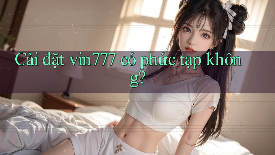 Cài đặt vin777 có phức tạp không? Cài đặt vin777 có phức tạp không?