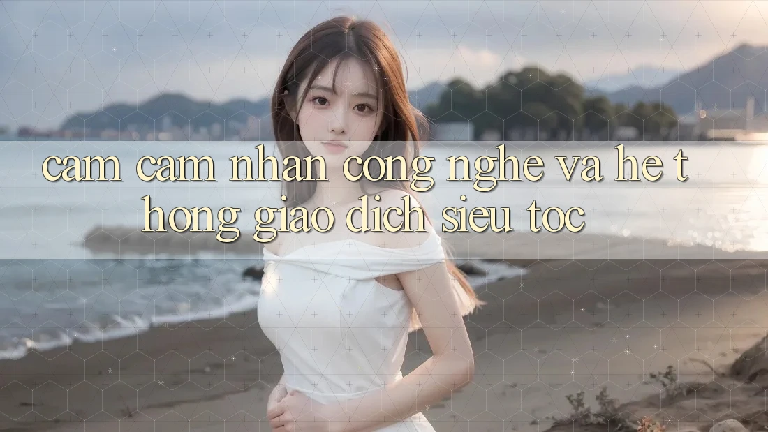 Cảm cảm nhận Công Nghệ Và Hệ Thống Giao Dịch Siêu Tốc