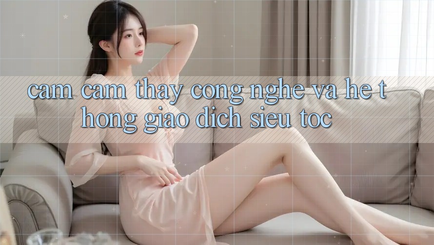 Cảm cảm thấy Công Nghệ Và Hệ Thống Giao Dịch Siêu Tốc