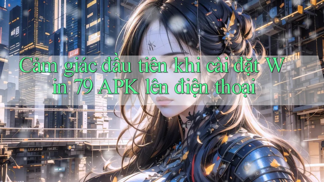 Cảm giác đầu tiên khi cài đặt Win 79 APK lên điện thoại