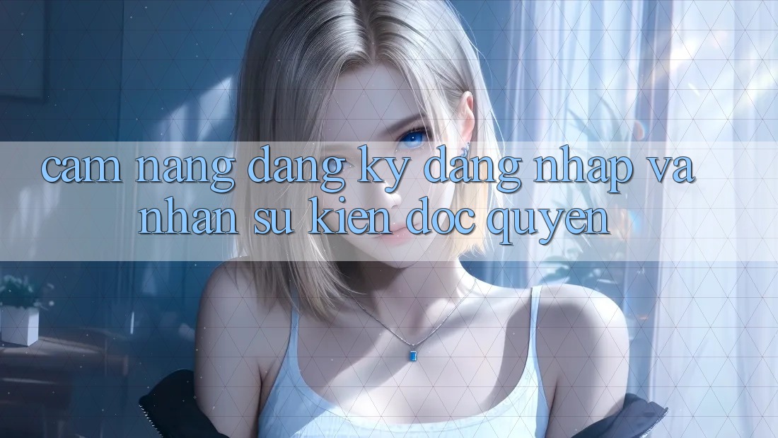Cẩm Nang Đăng Ký, Đăng Nhập Và Nhận Sự kiện Độc Quyền
