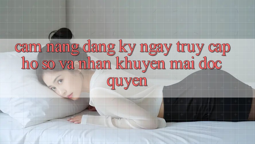 Cẩm Nang Đăng ký ngay, Truy cập hồ sơ Và Nhận Khuyến Mãi Độc Quyền