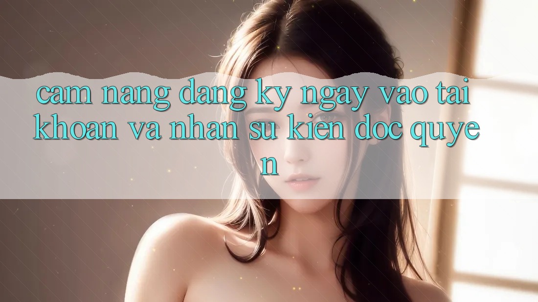 Cẩm Nang Đăng ký ngay, Vào tài khoản Và Nhận Sự kiện Độc Quyền Cẩm Nang Đăng ký ngay, Vào tài khoản Và Nhận Sự kiện Độc Quyền