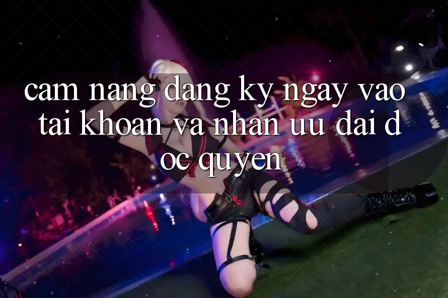 Cẩm Nang Đăng ký ngay, Vào tài khoản Và Nhận Ưu đãi Độc Quyền