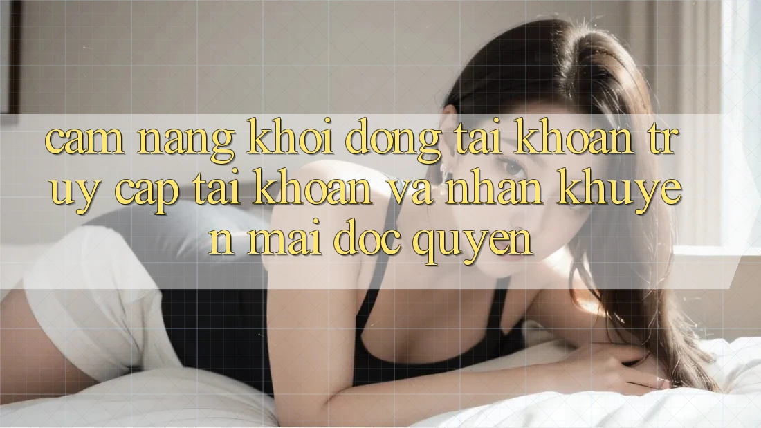 Cẩm Nang Khởi động tài khoản, Truy cập tài khoản Và Nhận Khuyến Mãi Độc Quyền