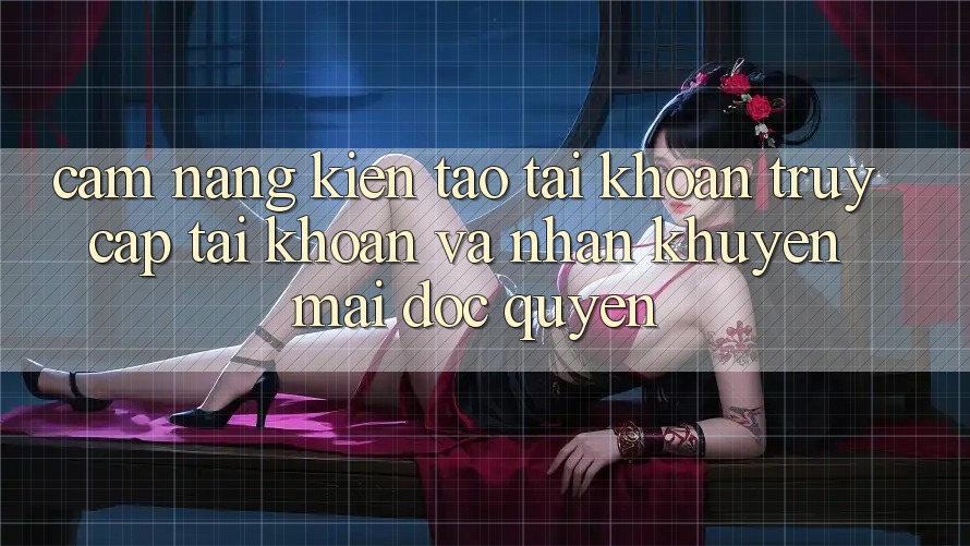 Cẩm Nang Kiến tạo tài khoản, Truy cập tài khoản Và Nhận Khuyến Mãi Độc Quyền