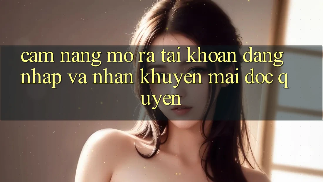 Cẩm Nang Mở ra tài khoản, Đăng Nhập Và Nhận Khuyến Mãi Độc Quyền Cẩm Nang Mở ra tài khoản, Đăng Nhập Và Nhận Khuyến Mãi Độc Quyền