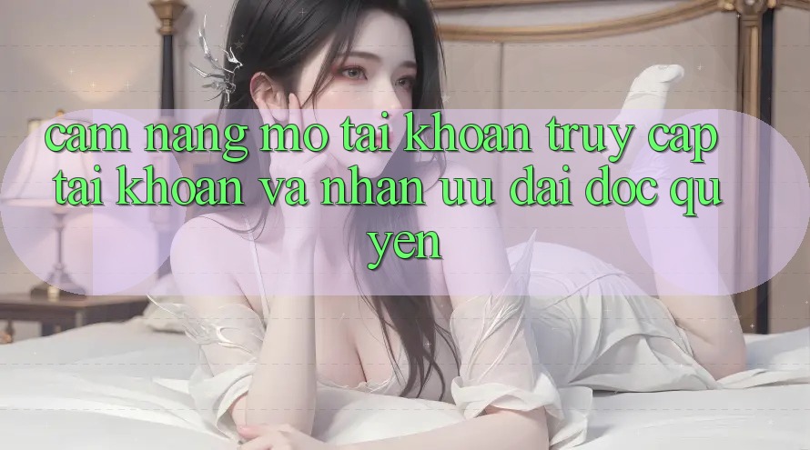 Cẩm Nang Mở tài khoản, Truy cập tài khoản Và Nhận Ưu đãi Độc Quyền Cẩm Nang Mở tài khoản, Truy cập tài khoản Và Nhận Ưu đãi Độc Quyền
