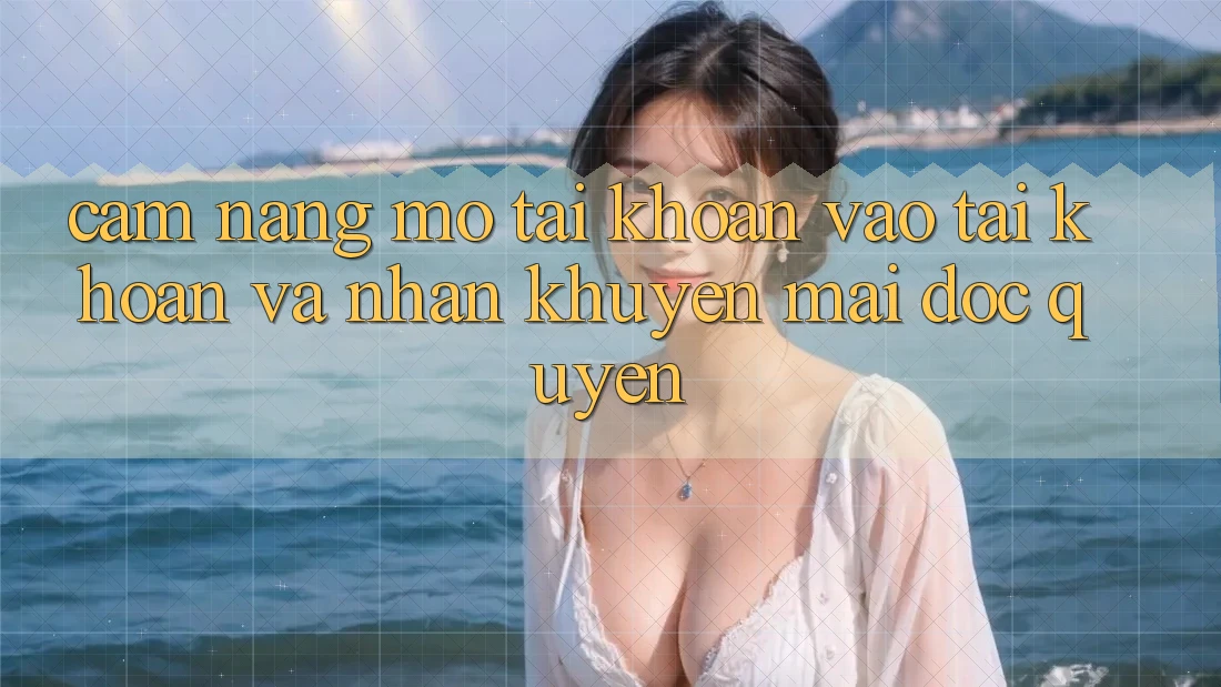 Cẩm Nang Mở tài khoản, Vào tài khoản Và Nhận Khuyến Mãi Độc Quyền