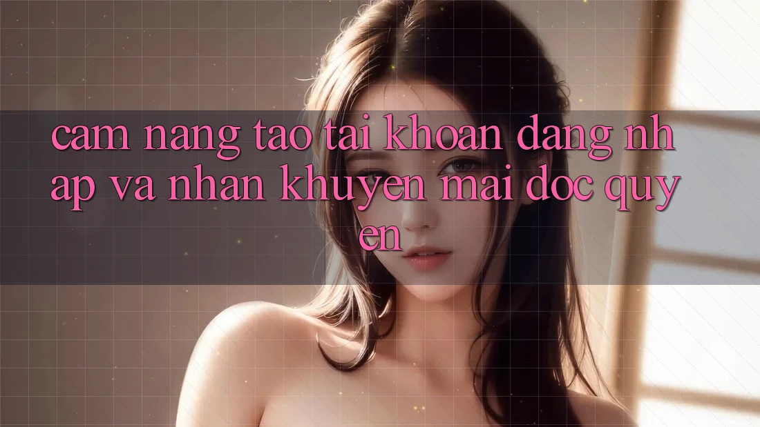 Cẩm Nang Tạo tài khoản, Đăng Nhập Và Nhận Khuyến Mãi Độc Quyền Cẩm Nang Tạo tài khoản, Đăng Nhập Và Nhận Khuyến Mãi Độc Quyền