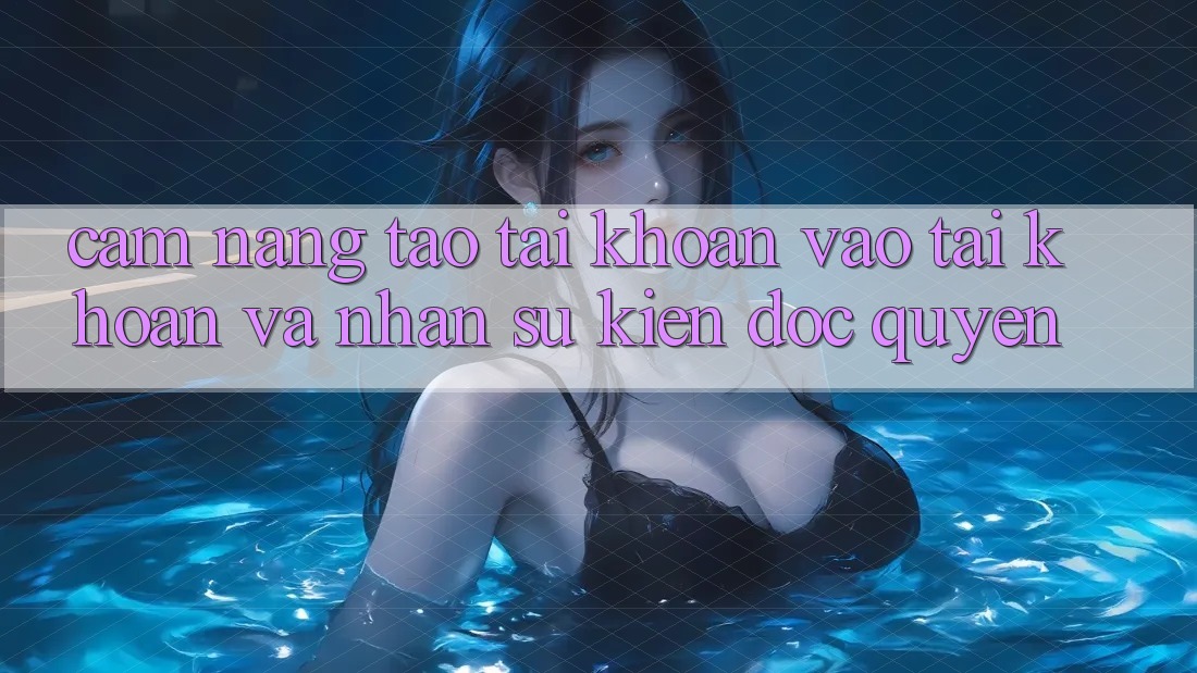 Cẩm Nang Tạo tài khoản, Vào tài khoản Và Nhận Sự kiện Độc Quyền Cẩm Nang Tạo tài khoản, Vào tài khoản Và Nhận Sự kiện Độc Quyền