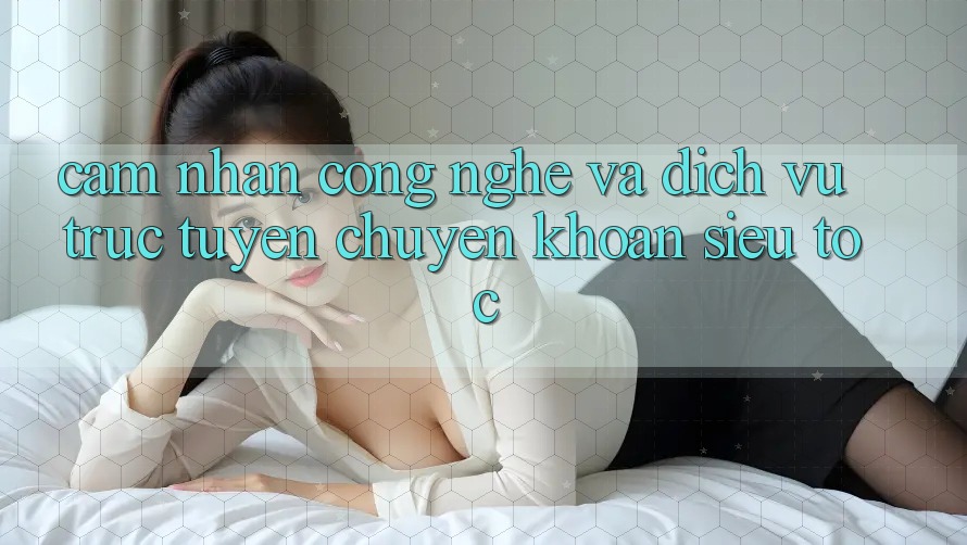 Cảm nhận Công Nghệ Và Dịch vụ trực tuyến Chuyển khoản Siêu Tốc Cảm nhận Công Nghệ Và Dịch vụ trực tuyến Chuyển khoản Siêu Tốc