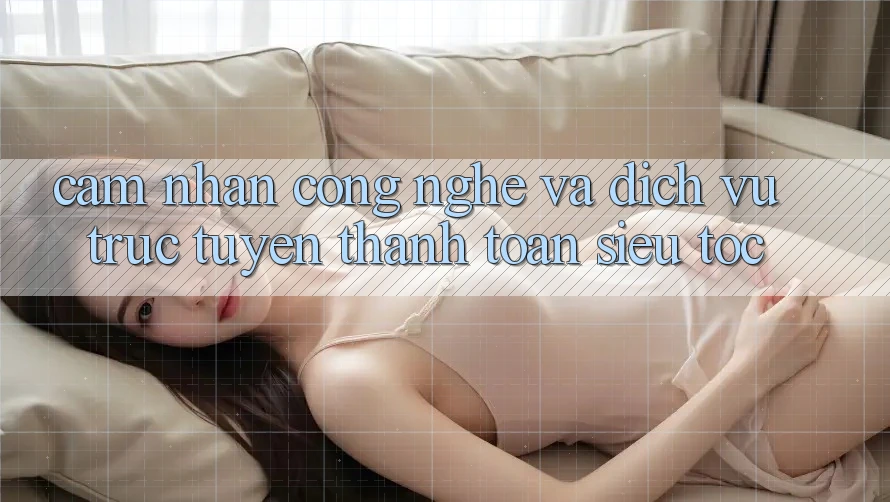 Cảm nhận Công Nghệ Và Dịch vụ trực tuyến Thanh toán Siêu Tốc