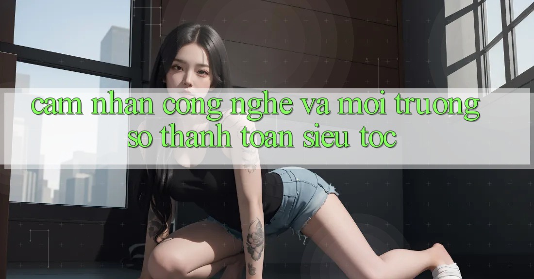 Cảm nhận Công Nghệ Và Môi trường số Thanh toán Siêu Tốc