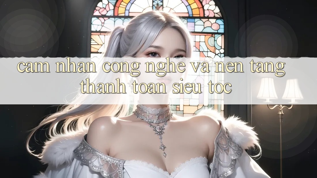 Cảm nhận Công Nghệ Và Nền tảng Thanh toán Siêu Tốc