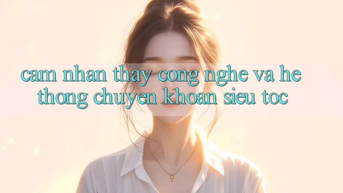 Cảm nhận thấy Công Nghệ Và Hệ Thống Chuyển khoản Siêu Tốc