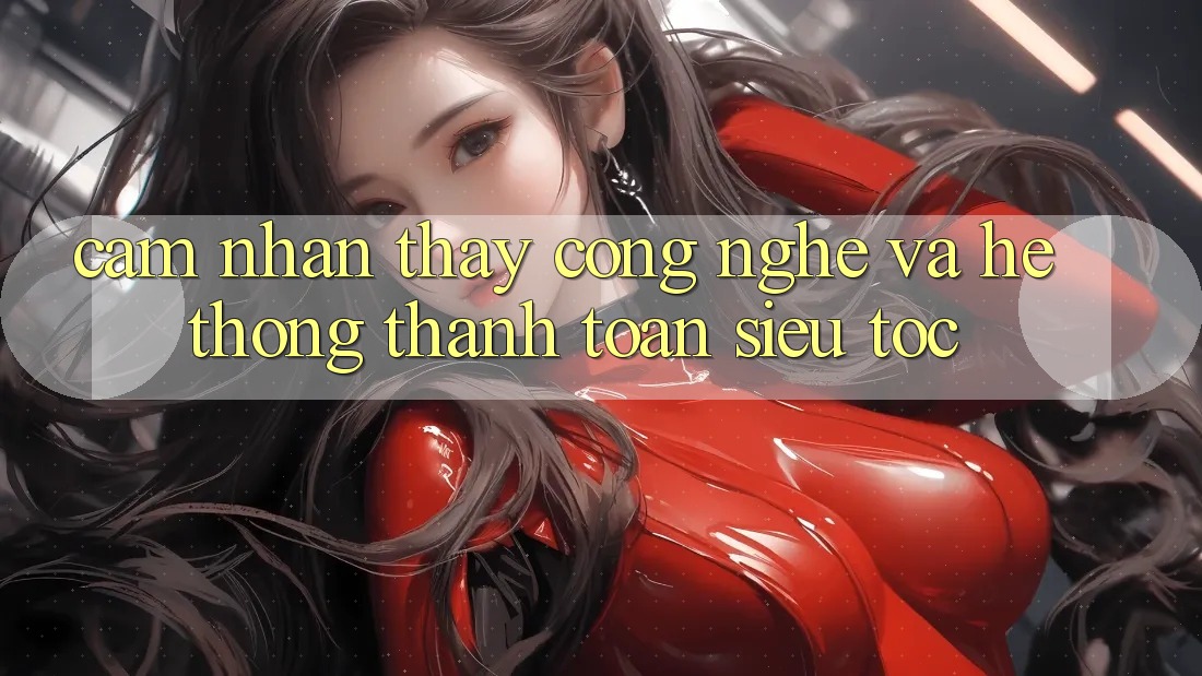 Cảm nhận thấy Công Nghệ Và Hệ Thống Thanh toán Siêu Tốc Cảm nhận thấy Công Nghệ Và Hệ Thống Thanh toán Siêu Tốc