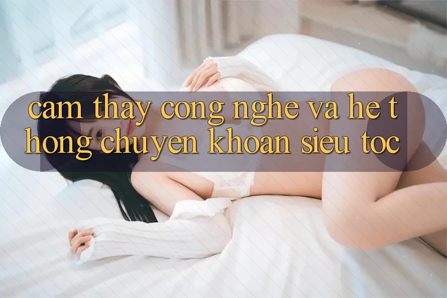 Cảm thấy Công Nghệ Và Hệ Thống Chuyển khoản Siêu Tốc Cảm thấy Công Nghệ Và Hệ Thống Chuyển khoản Siêu Tốc