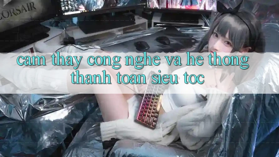 Cảm thấy Công Nghệ Và Hệ Thống Thanh toán Siêu Tốc