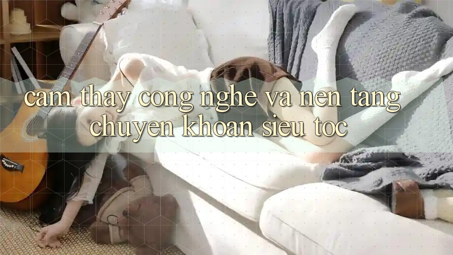 Cảm thấy Công Nghệ Và Nền tảng Chuyển khoản Siêu Tốc