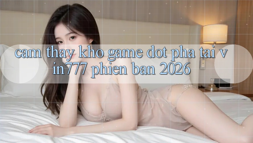 Cảm thấy Kho Game Đột Phá Tại Vin777 Phiên Bản 2026