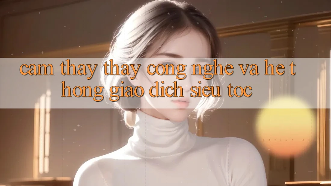 Cảm thấy thấy Công Nghệ Và Hệ Thống Giao Dịch Siêu Tốc