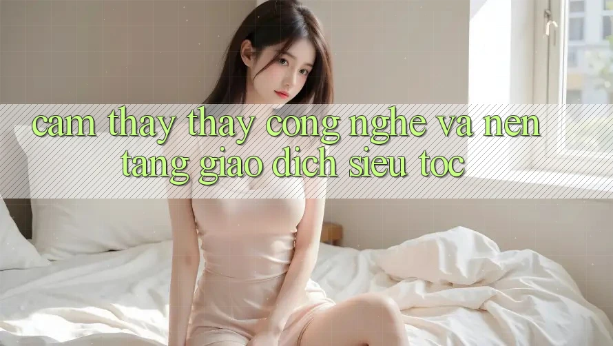 Cảm thấy thấy Công Nghệ Và Nền tảng Giao Dịch Siêu Tốc