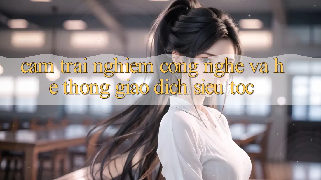 Cảm trải nghiệm Công Nghệ Và Hệ Thống Giao Dịch Siêu Tốc