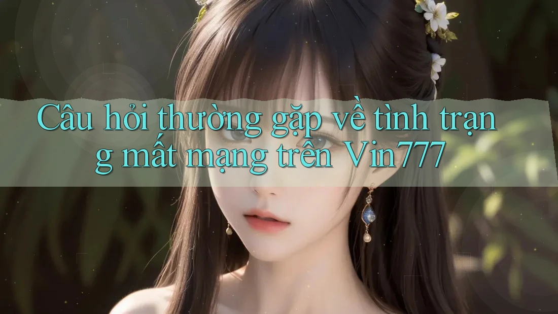 Câu hỏi thường gặp về tình trạng mất mạng trên Vin777