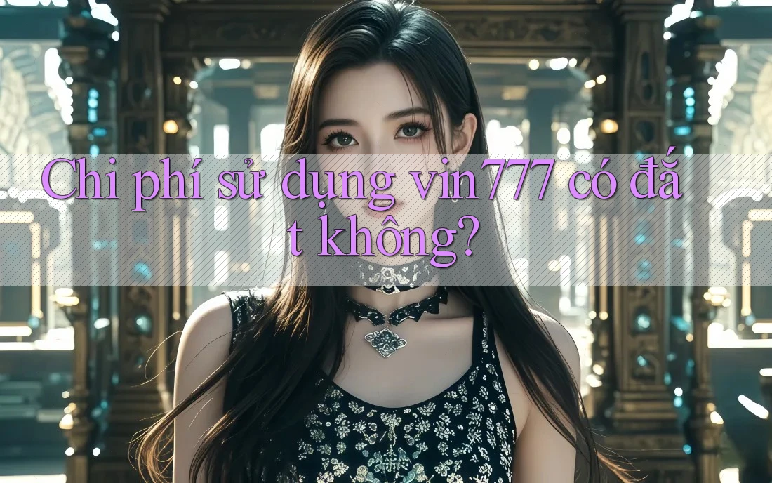 Chi phí sử dụng vin777 có đắt không?