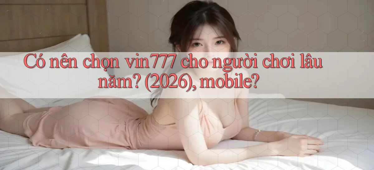 Có nên chọn vin777 cho người chơi lâu năm (2026), mobile