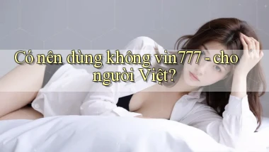 Có nên dùng không vin777   cho người Việt