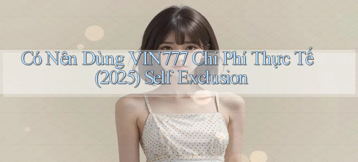 Có nên dùng Vin777 chi phí thực tế (2025) self exclusion