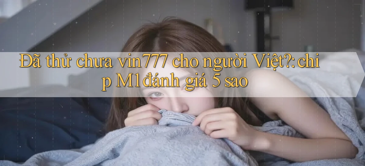Đã thử chưa vin777 cho người Việt chip M1 đánh giá 5 sao