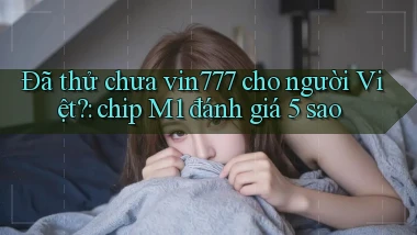 Đã thử chưa vin777 cho người Việt chip M1 đánh giá 5 sao