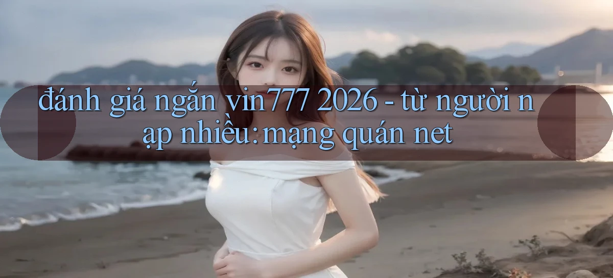 đánh giá ngắn vin777 2026   từ người nạp nhiều mạng quán net