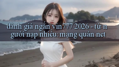 đánh giá ngắn vin777 2026   từ người nạp nhiều mạng quán net